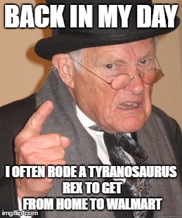 Back In My Day Meme | BACK IN MY DAY; I OFTEN RODE A TYRANOSAURUS REX TO GET FROM HOME TO WALMART | image tagged in memes,back in my day | made w/ Imgflip meme maker