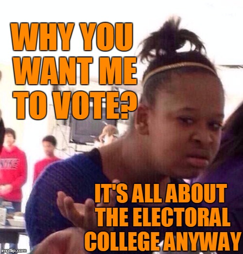 And we all know Hillary's got this! | WHY YOU WANT ME TO VOTE? IT'S ALL ABOUT THE ELECTORAL COLLEGE ANYWAY | image tagged in memes,black girl wat | made w/ Imgflip meme maker