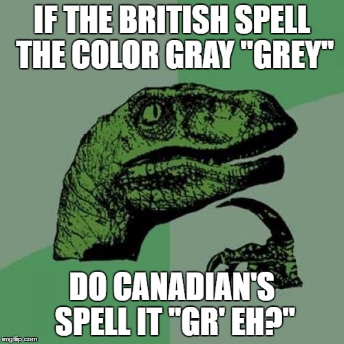 Philosoraptor Meme | IF THE BRITISH SPELL THE COLOR GRAY "GREY"; DO CANADIAN'S SPELL IT "GR' EH?" | image tagged in memes,philosoraptor | made w/ Imgflip meme maker