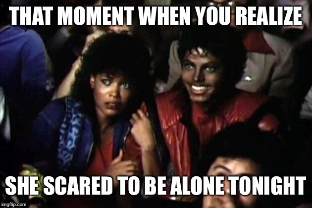 THAT MOMENT WHEN YOU REALIZE; SHE SCARED TO BE ALONE TONIGHT | image tagged in that moment when | made w/ Imgflip meme maker