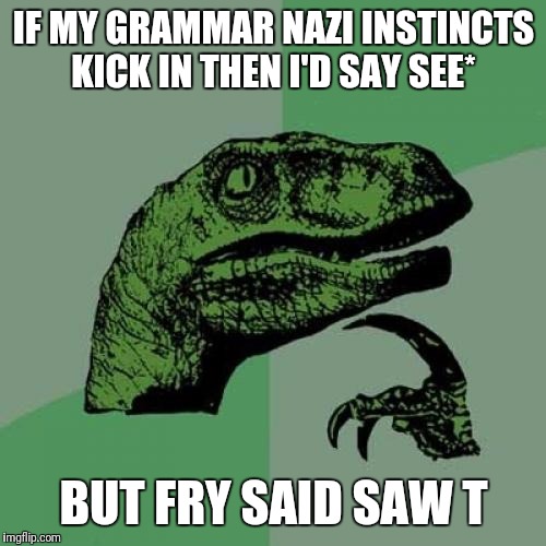 Philosoraptor Meme | IF MY GRAMMAR NAZI INSTINCTS KICK IN THEN I'D SAY SEE* BUT FRY SAID SAW T | image tagged in memes,philosoraptor | made w/ Imgflip meme maker