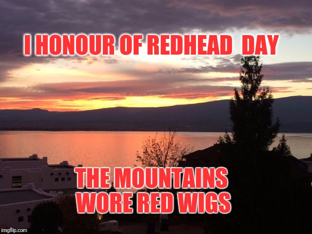 Happr Redhead Day | I HONOUR OF REDHEAD  DAY; THE MOUNTAINS WORE RED WIGS | image tagged in redheads | made w/ Imgflip meme maker