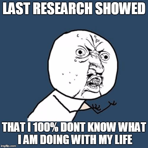 Y U No | LAST RESEARCH SHOWED; THAT I 100% DONT KNOW WHAT I AM DOING WITH MY LIFE | image tagged in memes,y u no | made w/ Imgflip meme maker