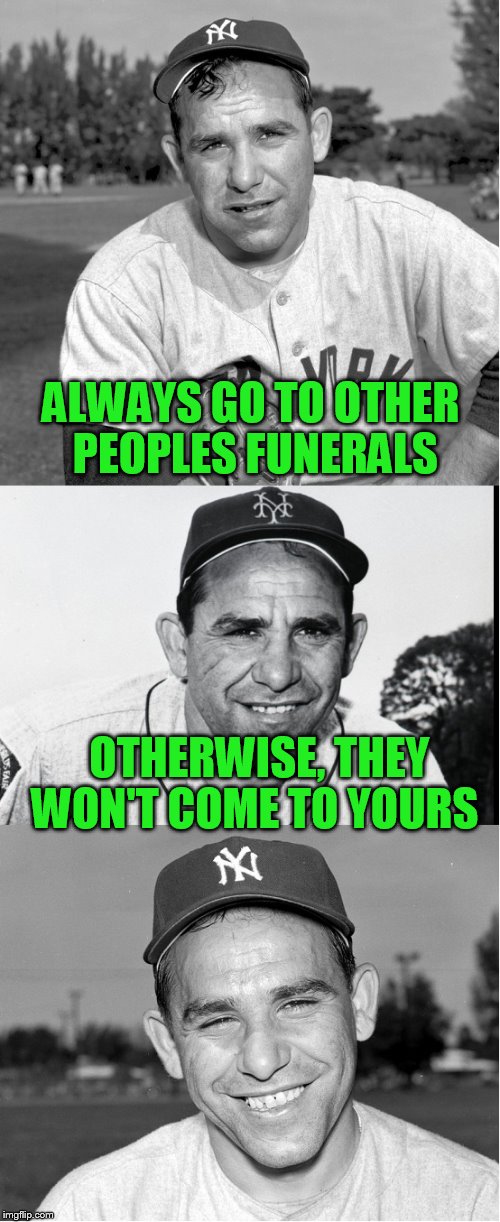 Yogi Berraisms | ALWAYS GO TO OTHER PEOPLES FUNERALS; OTHERWISE, THEY WON'T COME TO YOURS | image tagged in yogi berra,berraism,funeral | made w/ Imgflip meme maker
