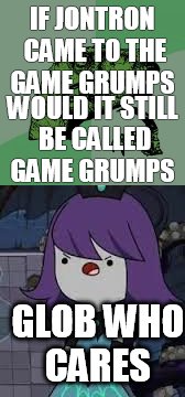 IF JONTRON CAME TO THE GAME GRUMPS; WOULD IT STILL BE CALLED GAME GRUMPS; GLOB WHO CARES | image tagged in meme | made w/ Imgflip meme maker