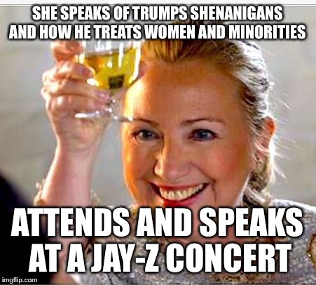Hillary Clinton  | SHE SPEAKS OF TRUMPS SHENANIGANS AND HOW HE TREATS WOMEN AND MINORITIES; ATTENDS AND SPEAKS AT A JAY-Z CONCERT | image tagged in hillary clinton | made w/ Imgflip meme maker