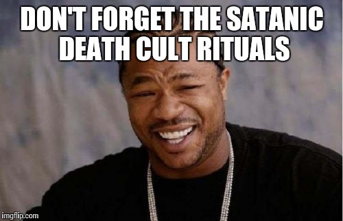 Yo Dawg Heard You Meme | DON'T FORGET THE SATANIC DEATH CULT RITUALS | image tagged in memes,yo dawg heard you | made w/ Imgflip meme maker