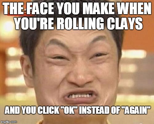 Impossibru Guy Original Meme | THE FACE YOU MAKE WHEN YOU'RE ROLLING CLAYS; AND YOU CLICK "OK" INSTEAD OF "AGAIN" | image tagged in memes,impossibru guy original | made w/ Imgflip meme maker