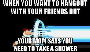 WHEN YOU WANT TO HANGOUT WITH YOUR FRIENDS BUT; YOUR MOM SAYS YOU NEED TO TAKE A SHOWER | image tagged in hydouken | made w/ Imgflip meme maker