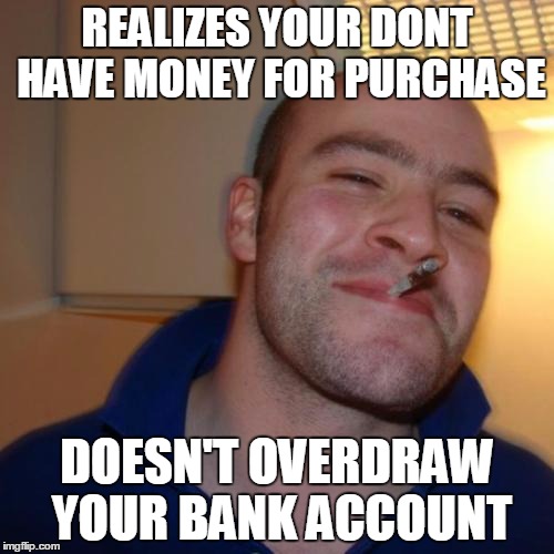 Good Guy Greg Meme | REALIZES YOUR DONT HAVE MONEY FOR PURCHASE; DOESN'T OVERDRAW YOUR BANK ACCOUNT | image tagged in memes,good guy greg | made w/ Imgflip meme maker