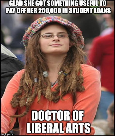 GLAD SHE GOT SOMETHING USEFUL TO PAY OFF HER 250,000 IN STUDENT LOANS DOCTOR OF LIBERAL ARTS | made w/ Imgflip meme maker