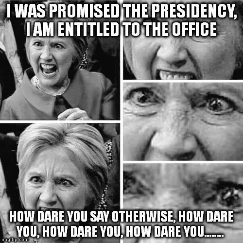 hillary clinton evil insane old hag | I WAS PROMISED THE PRESIDENCY, I AM ENTITLED TO THE OFFICE; HOW DARE YOU SAY OTHERWISE, HOW DARE YOU, HOW DARE YOU, HOW DARE YOU........ | image tagged in hillary clinton evil insane old hag | made w/ Imgflip meme maker