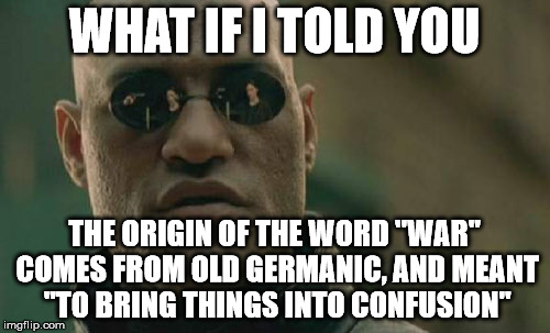 Matrix Morpheus Meme | WHAT IF I TOLD YOU THE ORIGIN OF THE WORD "WAR" COMES FROM OLD GERMANIC, AND MEANT "TO BRING THINGS INTO CONFUSION" | image tagged in memes,matrix morpheus | made w/ Imgflip meme maker