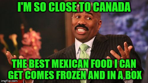 Yea! Frozen Mexican Food!  | I'M SO CLOSE TO CANADA; THE BEST MEXICAN FOOD I CAN GET COMES FROZEN AND IN A BOX | image tagged in memes,steve harvey,it came from the comments,frozen food,no bueno,is this a mexican clue | made w/ Imgflip meme maker
