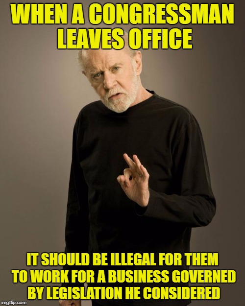 George Carlin | WHEN A CONGRESSMAN LEAVES OFFICE; IT SHOULD BE ILLEGAL FOR THEM TO WORK FOR A BUSINESS GOVERNED BY LEGISLATION HE CONSIDERED | image tagged in george carlin | made w/ Imgflip meme maker