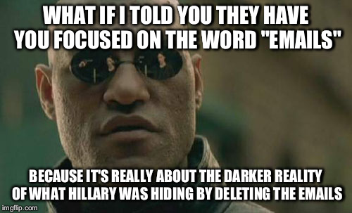 Matrix Morpheus Meme | WHAT IF I TOLD YOU THEY HAVE YOU FOCUSED ON THE WORD "EMAILS"; BECAUSE IT'S REALLY ABOUT THE DARKER REALITY OF WHAT HILLARY WAS HIDING BY DELETING THE EMAILS | image tagged in memes,matrix morpheus | made w/ Imgflip meme maker