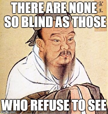 Confucious say | THERE ARE NONE SO BLIND AS THOSE; WHO REFUSE TO SEE | image tagged in confucious say | made w/ Imgflip meme maker