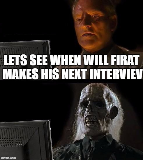 I'll Just Wait Here Meme | LETS SEE WHEN WILL FIRAT MAKES HIS NEXT INTERVIEV | image tagged in memes,ill just wait here | made w/ Imgflip meme maker