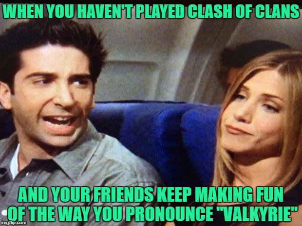 Pissed Off Ross | WHEN YOU HAVEN'T PLAYED CLASH OF CLANS; AND YOUR FRIENDS KEEP MAKING FUN OF THE WAY YOU PRONOUNCE "VALKYRIE" | image tagged in pissed off ross | made w/ Imgflip meme maker