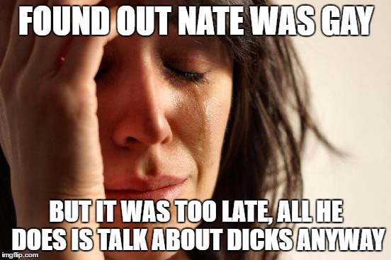 First World Problems Meme | FOUND OUT NATE WAS GAY; BUT IT WAS TOO LATE, ALL HE DOES IS TALK ABOUT DICKS ANYWAY | image tagged in memes,first world problems | made w/ Imgflip meme maker