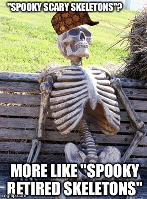 Waiting Skeleton Meme | "SPOOKY SCARY SKELETONS"? MORE LIKE "SPOOKY RETIRED SKELETONS" | image tagged in memes,waiting skeleton,scumbag | made w/ Imgflip meme maker
