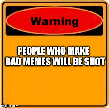 Warning Sign | PEOPLE WHO MAKE  BAD MEMES WILL BE SHOT | image tagged in memes,warning sign | made w/ Imgflip meme maker