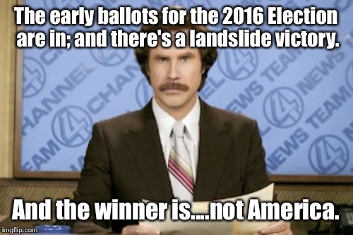 It's Time To Be Honest; Neither One Benefits Any Of US. Don't Kid Yourself. | The early ballots for the 2016 Election are in; and there's a landslide victory. And the winner is....not America. | image tagged in memes,ron burgundy,election 2016 | made w/ Imgflip meme maker