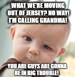 Skeptical Baby Meme | WHAT WE'RE MOVING OUT OF JERSEY? NO WAY! I'M CALLING GRANDMA! YOU ARE GUYS ARE GONNA BE IN BIG TROUBLE! | image tagged in memes,skeptical baby | made w/ Imgflip meme maker