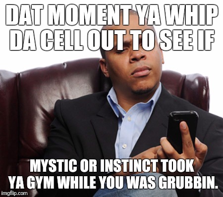 DAT MOMENT YA WHIP DA CELL OUT TO SEE IF; MYSTIC OR INSTINCT TOOK YA GYM WHILE YOU WAS GRUBBIN. | image tagged in gotta check it ever five minutes | made w/ Imgflip meme maker