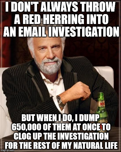 The Most Interesting Man In The World Meme | I DON'T ALWAYS THROW A RED HERRING INTO AN EMAIL INVESTIGATION BUT WHEN I DO, I DUMP 650,000 OF THEM AT ONCE TO CLOG UP THE INVESTIGATION FO | image tagged in memes,the most interesting man in the world | made w/ Imgflip meme maker