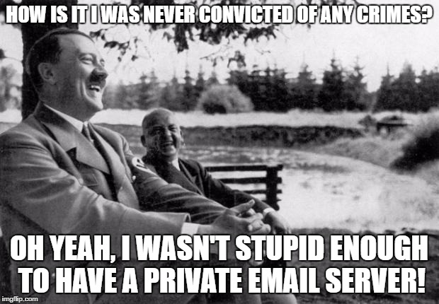 Adolf Hitler laughing | HOW IS IT I WAS NEVER CONVICTED OF ANY CRIMES? OH YEAH, I WASN'T STUPID ENOUGH TO HAVE A PRIVATE EMAIL SERVER! | image tagged in adolf hitler laughing | made w/ Imgflip meme maker