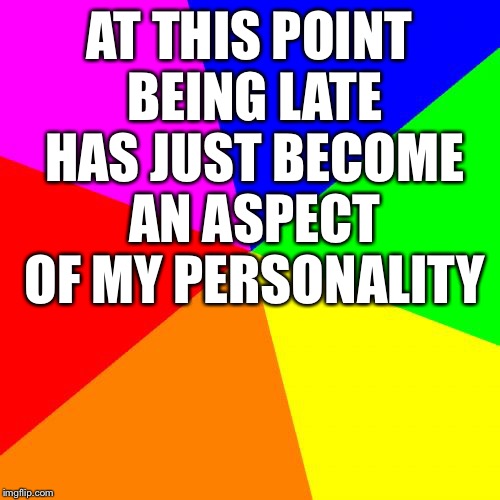 Blank Colored Background | AT THIS POINT BEING LATE HAS JUST BECOME AN ASPECT OF MY PERSONALITY | image tagged in memes,blank colored background | made w/ Imgflip meme maker