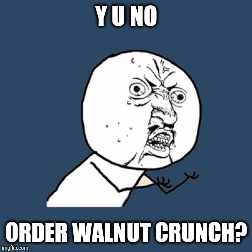 Y U No Meme | Y U NO ORDER WALNUT CRUNCH? | image tagged in memes,y u no | made w/ Imgflip meme maker