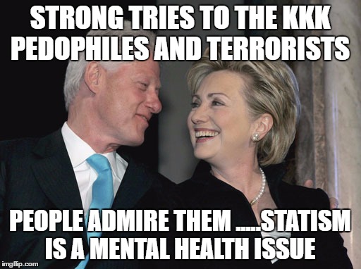 Bill and Hillary Clinton | STRONG TRIES TO THE KKK PEDOPHILES AND TERRORISTS; PEOPLE ADMIRE THEM .....STATISM IS A MENTAL HEALTH ISSUE | image tagged in bill and hillary clinton | made w/ Imgflip meme maker