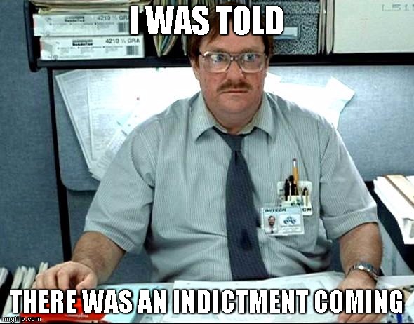 Milton Office Space | I WAS TOLD; THERE WAS AN INDICTMENT COMING | image tagged in milton office space | made w/ Imgflip meme maker