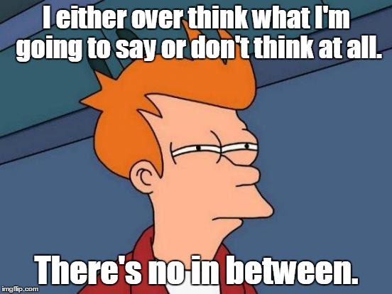 Futurama Fry Meme | I either over think what I'm going to say or don't think at all. There's no in between. | image tagged in memes,futurama fry | made w/ Imgflip meme maker