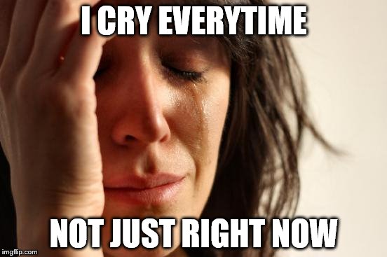 First World Problems Meme | I CRY EVERYTIME; NOT JUST RIGHT NOW | image tagged in memes,first world problems | made w/ Imgflip meme maker