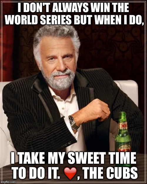 The Most Interesting Man In The World | I DON'T ALWAYS WIN THE WORLD SERIES BUT WHEN I DO, I TAKE MY SWEET TIME TO DO IT. ❤️️, THE CUBS | image tagged in memes,the most interesting man in the world | made w/ Imgflip meme maker