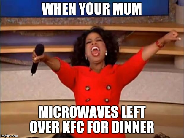 Oprah You Get A Meme | WHEN YOUR MUM; MICROWAVES LEFT OVER KFC FOR DINNER | image tagged in memes,oprah you get a | made w/ Imgflip meme maker