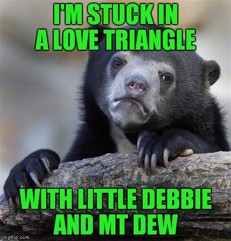 Confession Bear Meme | I'M STUCK IN A LOVE TRIANGLE; WITH LITTLE DEBBIE AND MT DEW | image tagged in memes,confession bear | made w/ Imgflip meme maker