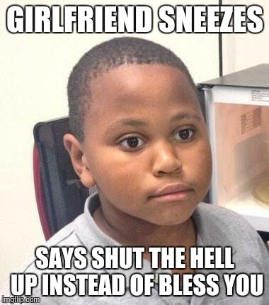 Minor Mistake Marvin | GIRLFRIEND SNEEZES; SAYS SHUT THE HELL UP INSTEAD OF BLESS YOU | image tagged in memes,minor mistake marvin | made w/ Imgflip meme maker