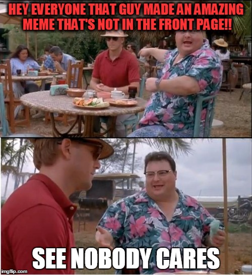 See Nobody Cares Meme | HEY EVERYONE THAT GUY MADE AN AMAZING MEME THAT'S NOT IN THE FRONT PAGE!! SEE NOBODY CARES | image tagged in memes,see nobody cares | made w/ Imgflip meme maker