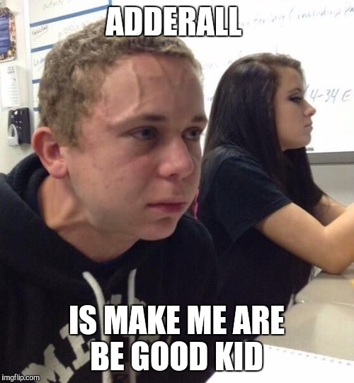 When you haven't | ADDERALL; IS MAKE ME ARE BE GOOD KID | image tagged in when you haven't | made w/ Imgflip meme maker