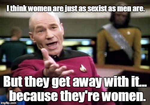 Picard Wtf Meme | I think women are just as sexist as men are. But they get away with it...  because they're women. | image tagged in memes,picard wtf | made w/ Imgflip meme maker