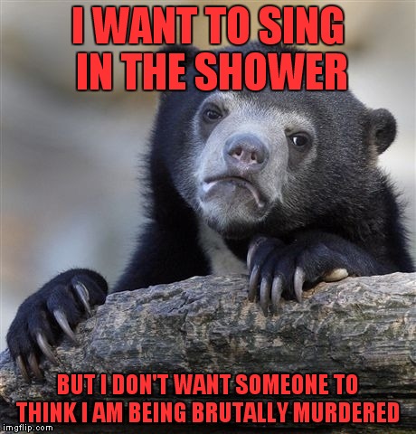 Confession Bear | I WANT TO SING IN THE SHOWER; BUT I DON'T WANT SOMEONE TO THINK I AM BEING BRUTALLY MURDERED | image tagged in memes,confession bear | made w/ Imgflip meme maker