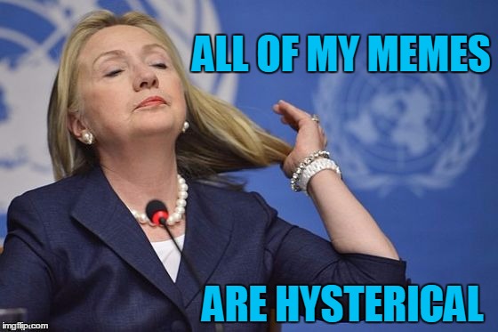 Hillary | ALL OF MY MEMES ARE HYSTERICAL | image tagged in hillary | made w/ Imgflip meme maker