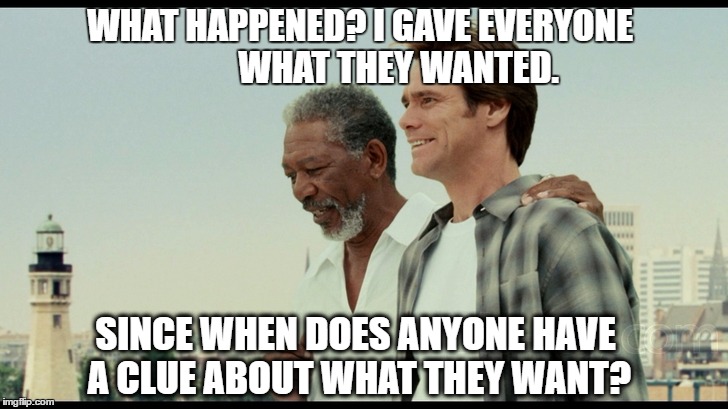 WHAT HAPPENED? I GAVE EVERYONE
          WHAT THEY WANTED. SINCE WHEN DOES ANYONE HAVE A CLUE ABOUT WHAT THEY WANT? | image tagged in bruncealmighty | made w/ Imgflip meme maker