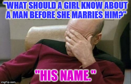 Captain Picard Facepalm Meme | "WHAT SHOULD A GIRL KNOW ABOUT A MAN BEFORE SHE MARRIES HIM?"; "HIS NAME." | image tagged in memes,captain picard facepalm | made w/ Imgflip meme maker