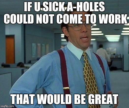 That Would Be Great Meme | IF U SICK A-HOLES COULD NOT COME TO WORK; THAT WOULD BE GREAT | image tagged in memes,that would be great | made w/ Imgflip meme maker