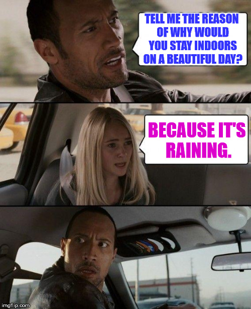 The Rock Driving Meme | TELL ME THE REASON OF WHY WOULD YOU STAY INDOORS ON A BEAUTIFUL DAY? BECAUSE IT'S RAINING. | image tagged in memes,the rock driving | made w/ Imgflip meme maker